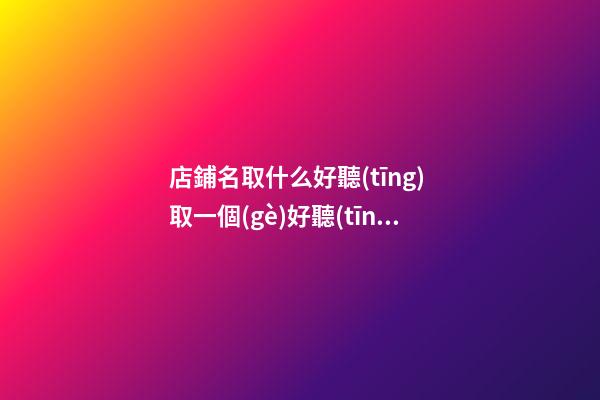 店鋪名取什么好聽(tīng) 取一個(gè)好聽(tīng)的店鋪名字-第1張-店鋪起名-玄機(jī)派